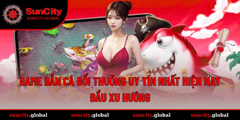 game bắn cá đổi thưởng uy tín nhất hiện nay